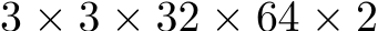  3 × 3 × 32 × 64 × 2