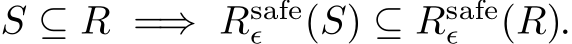  S ⊆ R =⇒ Rsafeϵ (S) ⊆ Rsafeϵ (R).