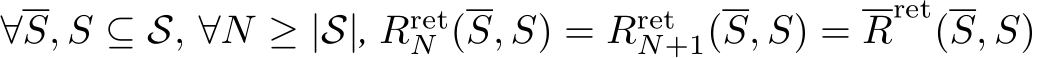  ∀S, S ⊆ S, ∀N ≥ |S|, RretN (S, S) = RretN+1(S, S) = Rret(S, S)