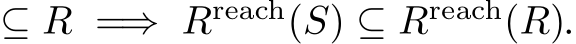  ⊆ R =⇒ Rreach(S) ⊆ Rreach(R).