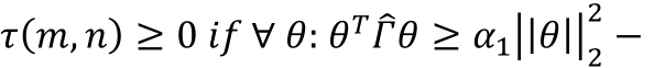 𝜏(𝑚, 𝑛) ≥ 0 𝑖𝑓 ∀ 𝜃: 𝜃𝑇𝛤̂𝜃 ≥ 𝛼1||𝜃||22 −