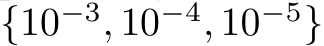 {10−3, 10−4, 10−5}