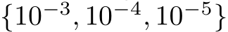 {10−3, 10−4, 10−5}