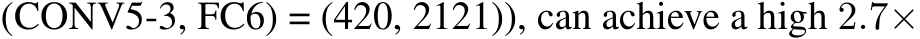 (CONV5-3, FC6) = (420, 2121)), can achieve a high 2.7×