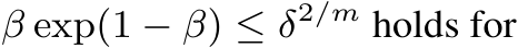  β exp(1 − β) ≤ δ2/m holds for