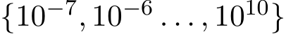 {10−7, 10−6 . . . , 1010}