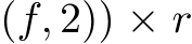  (f, 2)) × r