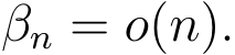  βn = o(n).