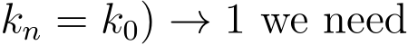 kn = k0) → 1 we need