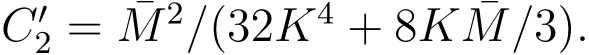  C′2 = ¯M 2/(32K4 + 8K ¯M/3).