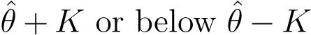 θ + K or below ˆθ − K