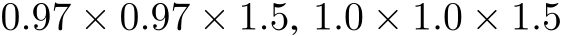  0.97 × 0.97 × 1.5, 1.0 × 1.0 × 1.5