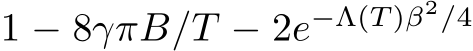  1 − 8γπB/T − 2e−Λ(T )β2/4