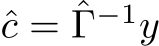 ˆc = ˆΓ−1y