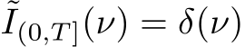 ˜I(0,T ](ν) = δ(ν)