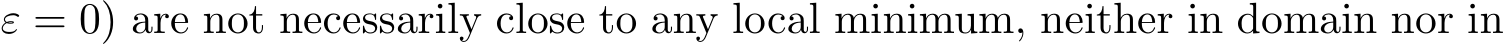  ε = 0) are not necessarily close to any local minimum, neither in domain nor in