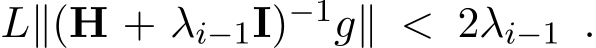  L∥(H + λi−1I)−1g∥ < 2λi−1 .