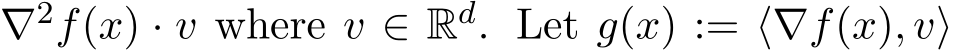  ∇2f(x) · v where v ∈ Rd. Let g(x) := ⟨∇f(x), v⟩