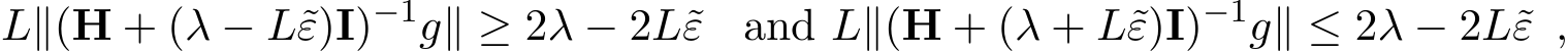 L∥(H + (λ − L˜ε)I)−1g∥ ≥ 2λ − 2L˜ε and L∥(H + (λ + L˜ε)I)−1g∥ ≤ 2λ − 2L˜ε ,