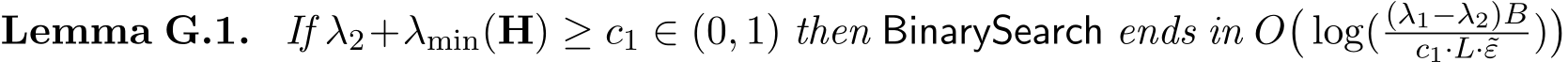 Lemma G.1. If λ2+λmin(H) ≥ c1 ∈ (0, 1) then BinarySearch ends in O�log( (λ1−λ2)Bc1·L·˜ε )�