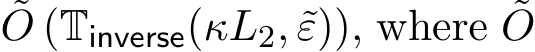 O (Tinverse(κL2, ˜ε)), where ˜O