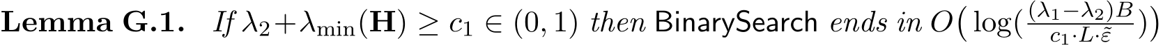 Lemma G.1. If λ2+λmin(H) ≥ c1 ∈ (0, 1) then BinarySearch ends in O�log( (λ1−λ2)Bc1·L·˜ε )�