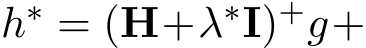  h∗ = (H+λ∗I)+g+