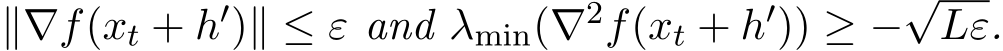  ∥∇f(xt + h′)∥ ≤ ε and λmin(∇2f(xt + h′)) ≥ −√Lε.