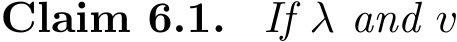 Claim 6.1. If λ and v