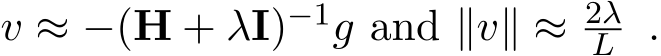 v ≈ −(H + λI)−1g and ∥v∥ ≈ 2λL .