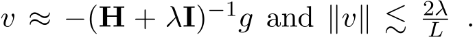  v ≈ −(H + λI)−1g and ∥v∥ ≲ 2λL .