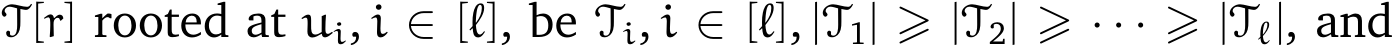  T[r] rooted at ui, i ∈ [ℓ], be Ti, i ∈ [ℓ], |T1| ⩾ |T2| ⩾ · · · ⩾ |Tℓ|, and