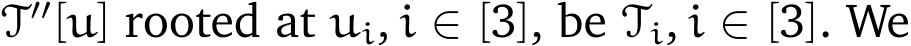  T′′[u] rooted at ui, i ∈ [3], be Ti, i ∈ [3]. We