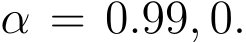  α = 0.99, 0.