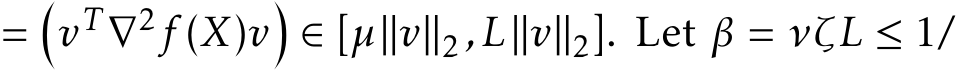  =�vT ∇2f (X)v�∈ [µ∥v∥2 ,L∥v∥2]. Let β = νζL ≤ 1/