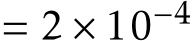  = 2 × 10−4 