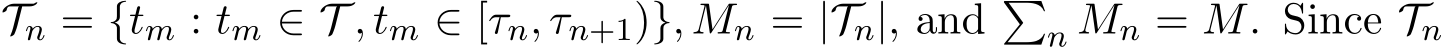 Tn = {tm : tm ∈ T , tm ∈ [τn, τn+1)}, Mn = |Tn|, and �n Mn = M. Since Tn