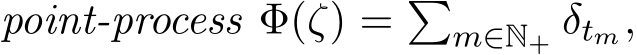  point-process Φ(ζ) = �m∈N+ δtm,