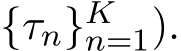  {τn}Kn=1).