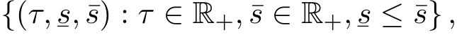{(τ,¯s, ¯s) : τ ∈ R+, ¯s ∈ R+,¯s ≤ ¯s} ,