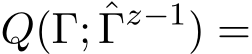 Q(Γ; ˆΓz−1) =