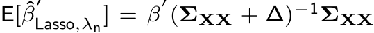  E[ˆβ′Lasso,λn] = β′(ΣXX + ∆)−1ΣXX