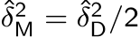 ˆδ2M = ˆδ2D/2