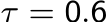 τ = 0.6