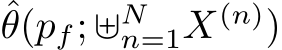 ˆθ(pf; ⊎Nn=1X(n))