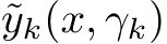 ˜yk(x, γk)