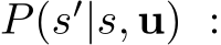  P(s′|s, u) :