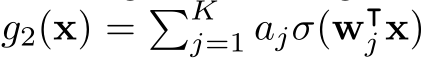  g2(x) = �Kj=1 ajσ(w⊺j x)
