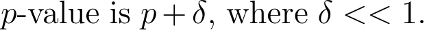  p-value is p + δ, where δ << 1.