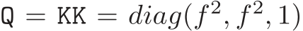  Q = KK = diag(f 2, f 2, 1)